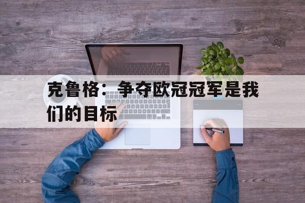 爱游戏平台账号-克鲁格：争夺欧冠冠军是我们的目标