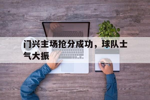 爱游戏app介绍-门兴主场抢分成功，球队士气大振的简单介绍